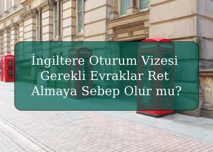 İngiltere Oturum Vizesi için Gerekli Evraklar Ret Almaya Sebep Olur mu?