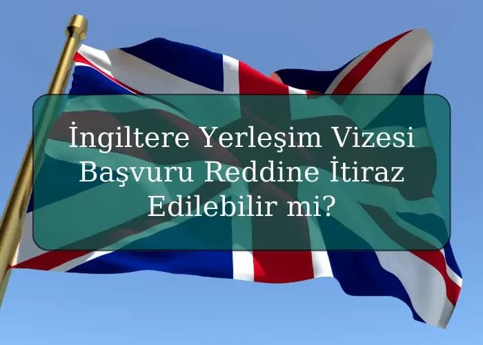 İngiltere Yerleşim Vizesi Başvuru Reddine İtiraz Edilebilir mi?