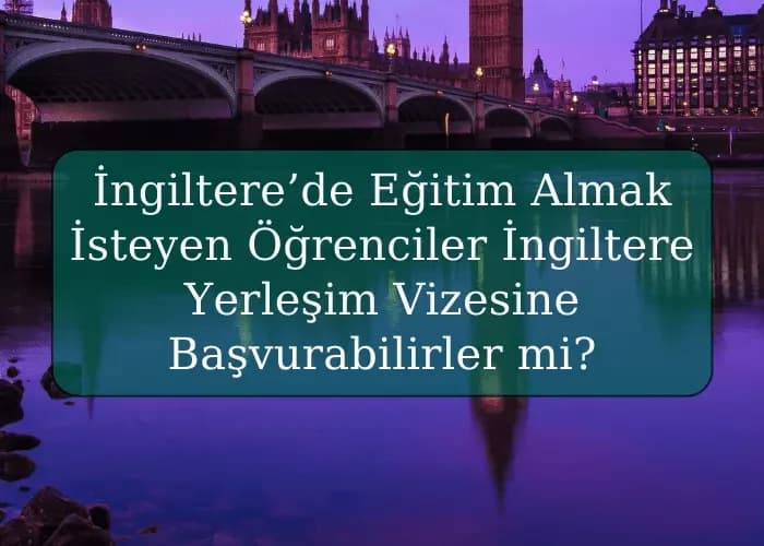 İngiltere’de Eğitim Almak İsteyen Öğrenciler İngiltere Yerleşim Vizesine Başvurabilirler mi?